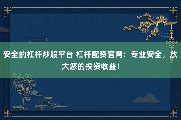 安全的杠杆炒股平台 杠杆配资官网：专业安全，放大您的投资收益！