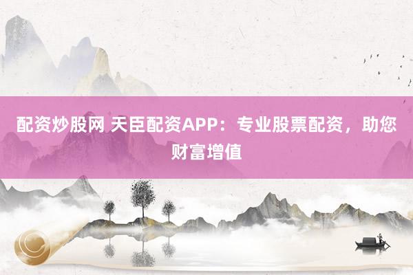 配资炒股网 天臣配资APP：专业股票配资，助您财富增值