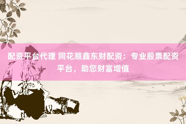 配资平台代理 同花顺鑫东财配资：专业股票配资平台，助您财富增值