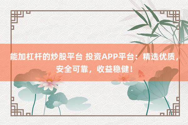 能加杠杆的炒股平台 投资APP平台：精选优质，安全可靠，收益稳健！