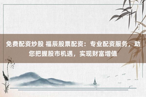 免费配资炒股 福辰股票配资：专业配资服务，助您把握股市机遇，实现财富增值