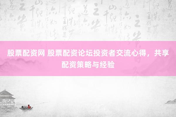 股票配资网 股票配资论坛投资者交流心得,共享配资策略与经验