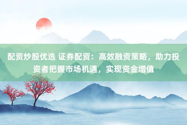 配资炒股优选 证券配资：高效融资策略，助力投资者把握市场机遇，实现资金增值