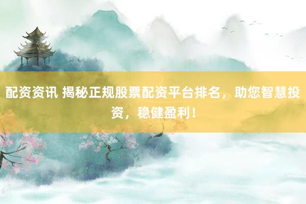 配资资讯 揭秘正规股票配资平台排名，助您智慧投资，稳健盈利！