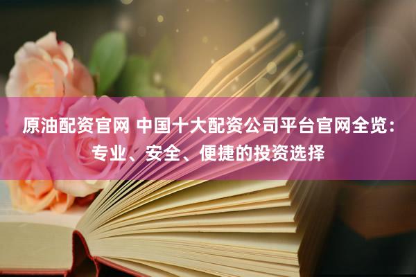 原油配资官网 中国十大配资公司平台官网全览:专业、安全、便捷的投资选择