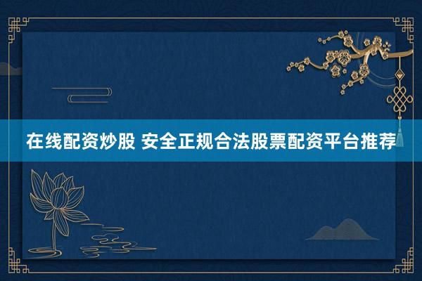 在线配资炒股 安全正规合法股票配资平台推荐