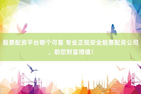 股票配资平台哪个可靠 专业正规安全股票配资公司,助您财富增值!