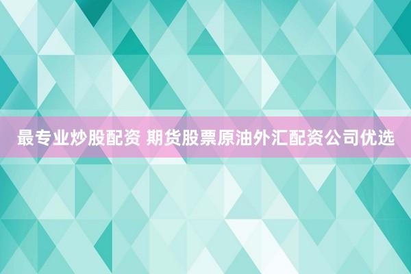 最专业炒股配资 期货股票原油外汇配资公司优选