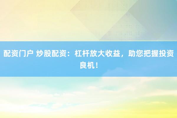 配资门户 炒股配资：杠杆放大收益，助您把握投资良机！