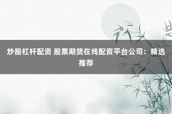 炒股杠杆配资 股票期货在线配资平台公司：精选推荐