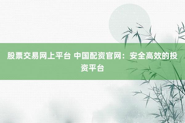 股票交易网上平台 中国配资官网：安全高效的投资平台