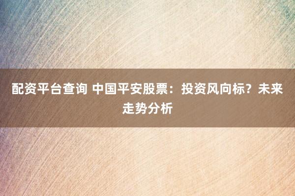 配资平台查询 中国平安股票：投资风向标？未来走势分析