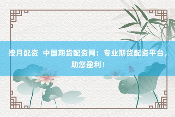 按月配资  中国期货配资网：专业期货配资平台，助您盈利！