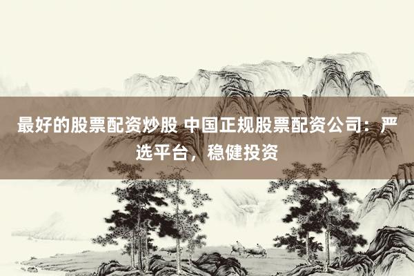 最好的股票配资炒股 中国正规股票配资公司:严选平台,稳健投资