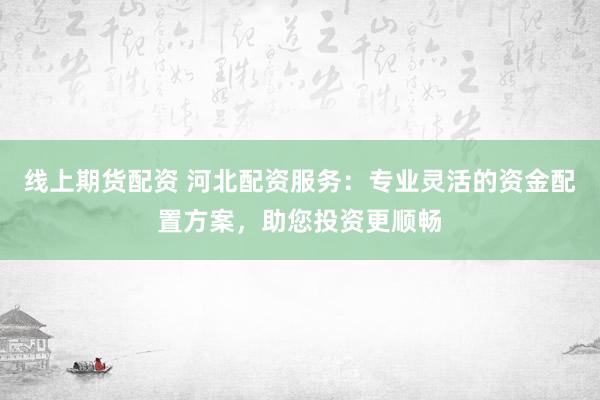 线上期货配资 河北配资服务：专业灵活的资金配置方案，助您投资更顺畅