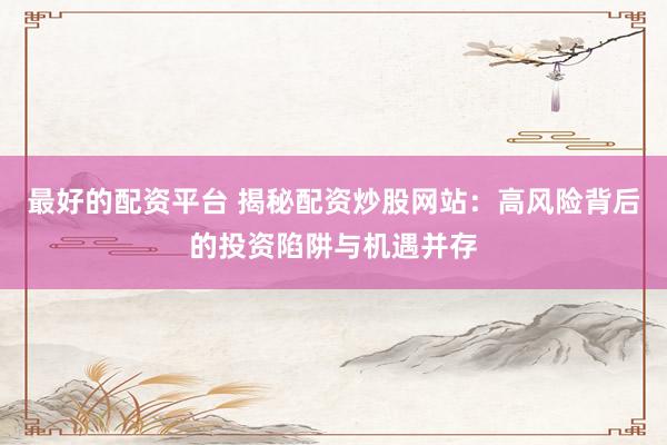 最好的配资平台 揭秘配资炒股网站：高风险背后的投资陷阱与机遇并存