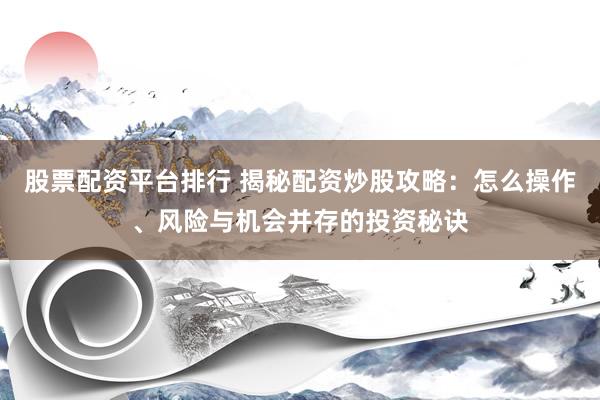 股票配资平台排行 揭秘配资炒股攻略：怎么操作、风险与机会并存的投资秘诀