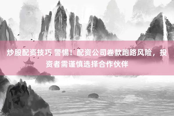 炒股配资技巧 警惕！配资公司卷款跑路风险，投资者需谨慎选择合作伙伴