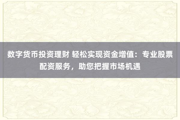 数字货币投资理财 轻松实现资金增值：专业股票配资服务，助您把握市场机遇