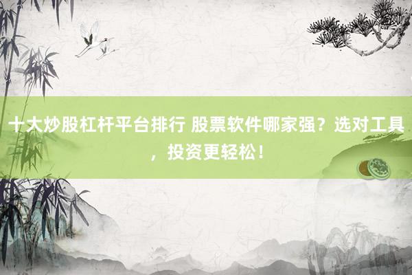 十大炒股杠杆平台排行 股票软件哪家强？选对工具，投资更轻松！