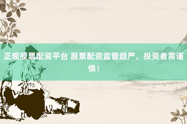 正规股票配资平台 股票配资监管趋严，投资者需谨慎！