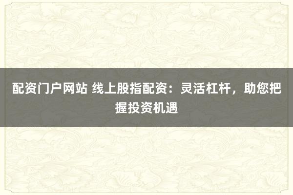 配资门户网站 线上股指配资：灵活杠杆，助您把握投资机遇