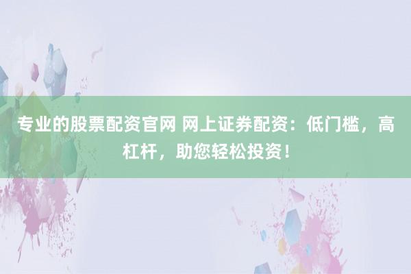专业的股票配资官网 网上证券配资：低门槛，高杠杆，助您轻松投资！