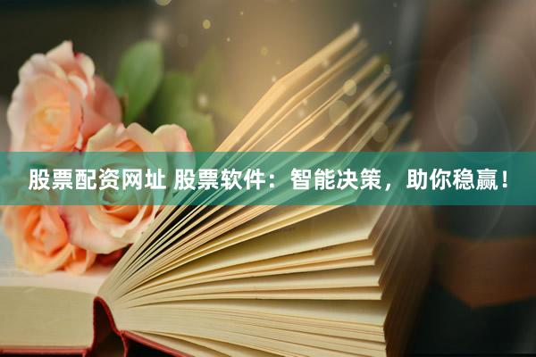 股票配资网址 股票软件：智能决策，助你稳赢！
