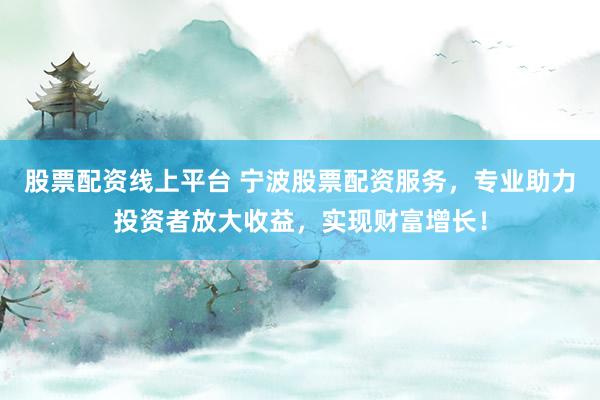 股票配资线上平台 宁波股票配资服务，专业助力投资者放大收益，实现财富增长！