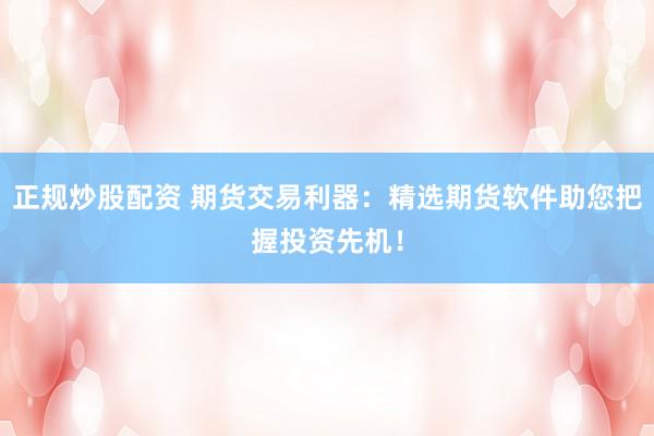 正规炒股配资 期货交易利器：精选期货软件助您把握投资先机！
