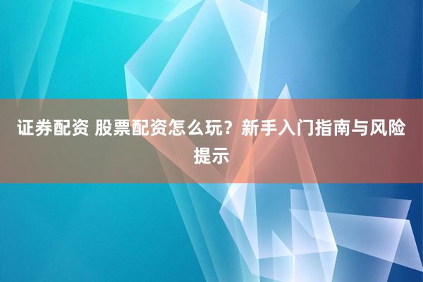证券配资 股票配资怎么玩？新手入门指南与风险提示