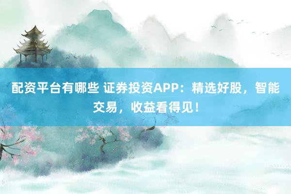 配资平台有哪些 证券投资APP:精选好股,智能交易,收益看得见!