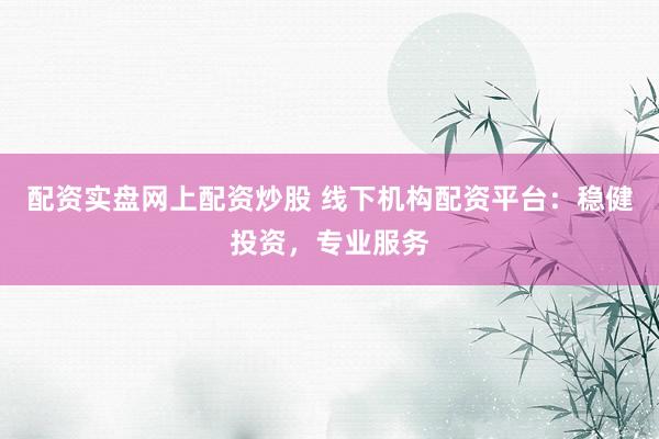 配资实盘网上配资炒股 线下机构配资平台:稳健投资,专业服务