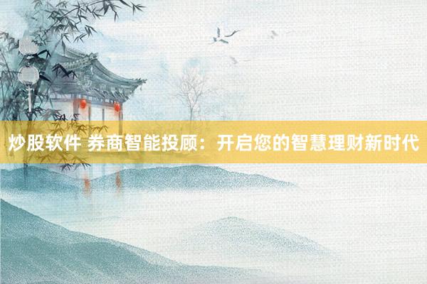 炒股软件 券商智能投顾：开启您的智慧理财新时代