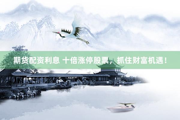 期货配资利息 十倍涨停股票，抓住财富机遇！
