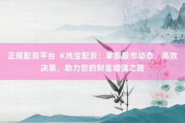 正规配资平台  K线宝配资：掌握股市动态，高效决策，助力您的财富增值之路