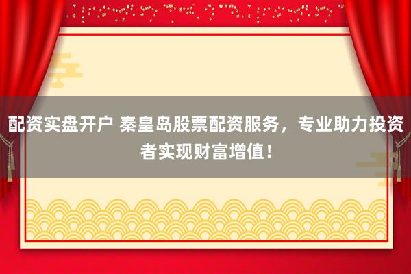配资实盘开户 秦皇岛股票配资服务，专业助力投资者实现财富增值！