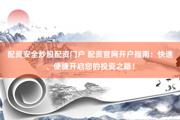 配资安全炒股配资门户 配资官网开户指南：快速、便捷开启您的投资之路！