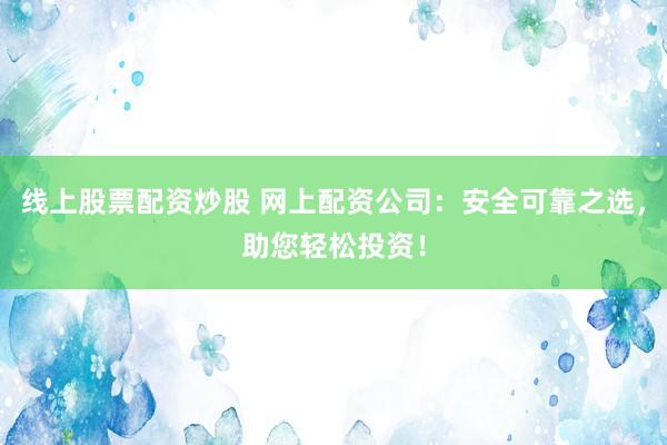 线上股票配资炒股 网上配资公司：安全可靠之选，助您轻松投资！