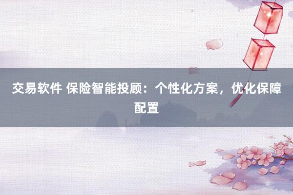 交易软件 保险智能投顾：个性化方案，优化保障配置