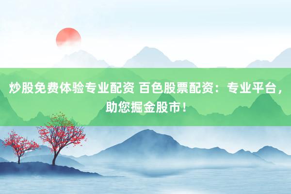 炒股免费体验专业配资 百色股票配资：专业平台，助您掘金股市！