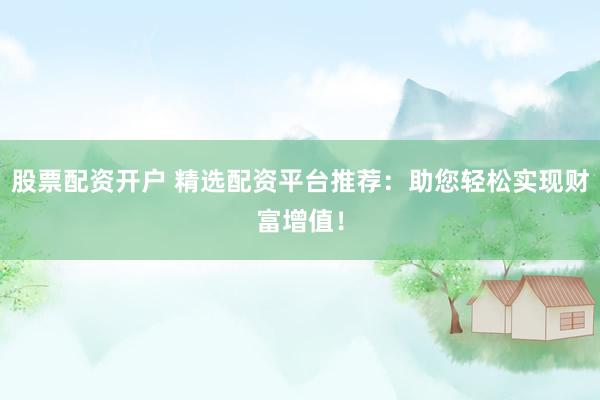 股票配资开户 精选配资平台推荐：助您轻松实现财富增值！