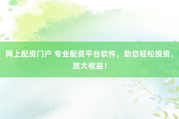 网上配资门户 专业配资平台软件,助您轻松投资,放大收益!