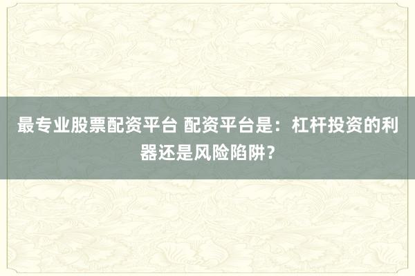最专业股票配资平台 配资平台是：杠杆投资的利器还是风险陷阱？