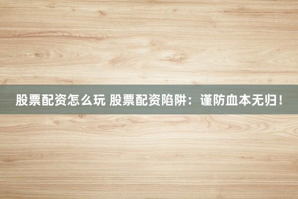 股票配资怎么玩 股票配资陷阱：谨防血本无归！