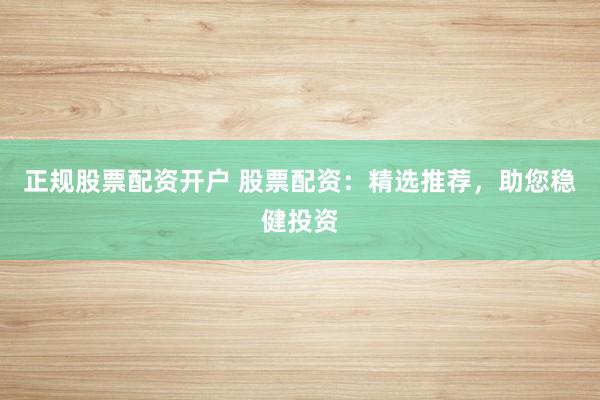 正规股票配资开户 股票配资:精选推荐,助您稳健投资