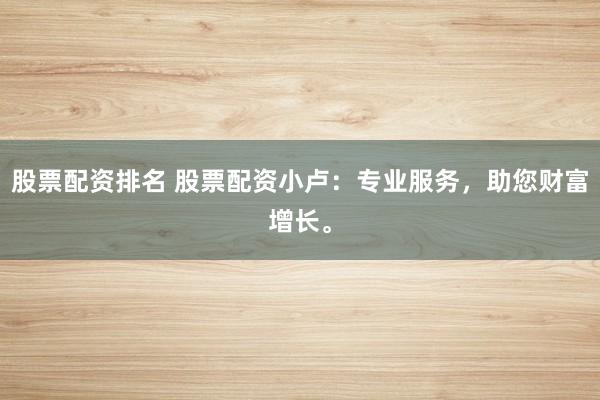 股票配资排名 股票配资小卢：专业服务，助您财富增长。
