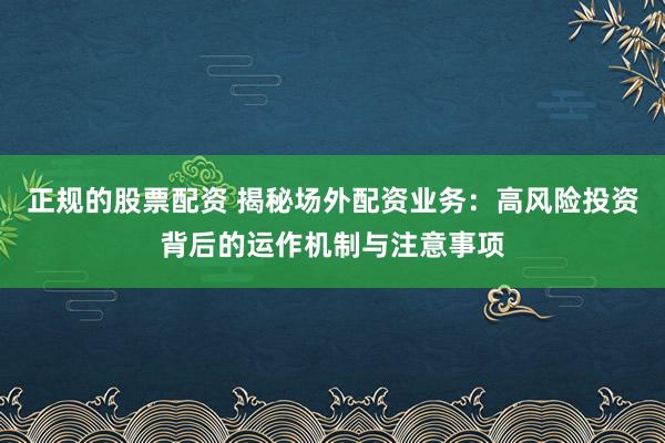 正规的股票配资 揭秘场外配资业务：高风险投资背后的运作机制与注意事项
