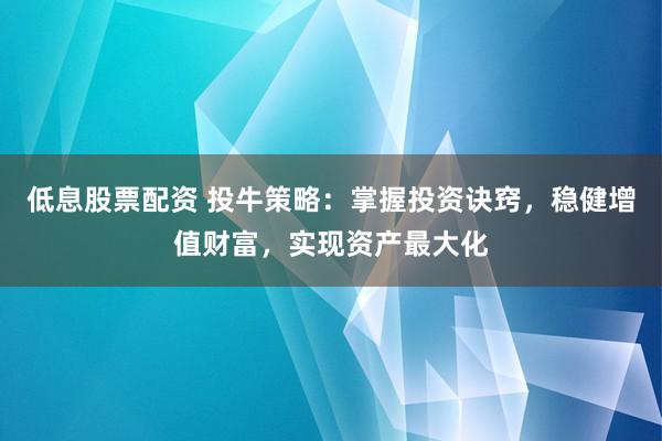 低息股票配资 投牛策略:掌握投资诀窍,稳健增值财富,实现资产最大化