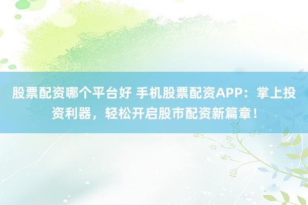 股票配资哪个平台好 手机股票配资APP：掌上投资利器，轻松开启股市配资新篇章！